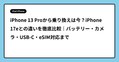 iPhone 13 Proから乗り換えは今？iPhone 17eとの違いを徹底比較｜バッテリー・カメラ・USB-C・eSIM対応まで