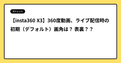 【insta360 X3】360度動画、ライブ配信時の初期（デフォルト）画角は？ 表裏？？